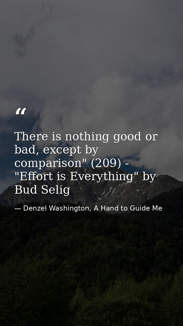 There is nothing good or bad, except by comparison" (209) - "Effort is Everything" by Bud Selig — Denzel Washington, A Hand to Guide Me