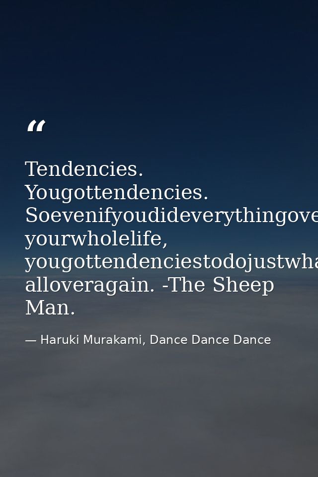 Tendencies. Yougottendencies. Soevenifyoudideverythingoveragain, yourwholelife, yougottendenciestodojustwhatyoudid, allo — Haruki Murakami, Dance Dance Dance