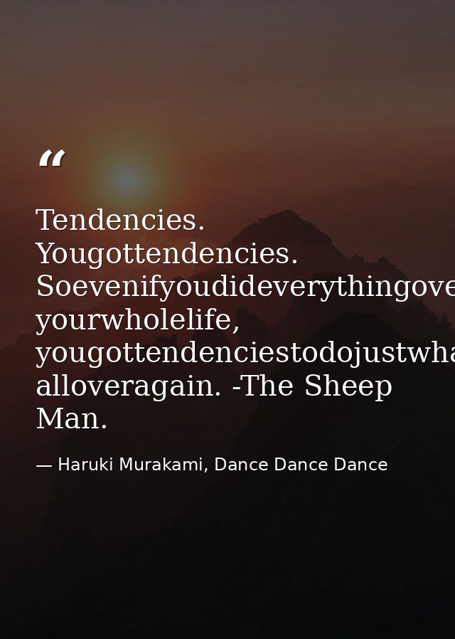 Tendencies. Yougottendencies. Soevenifyoudideverythingoveragain, yourwholelife, yougottendenciestodojustwhatyoudid, allo — Haruki Murakami, Dance Dance Dance