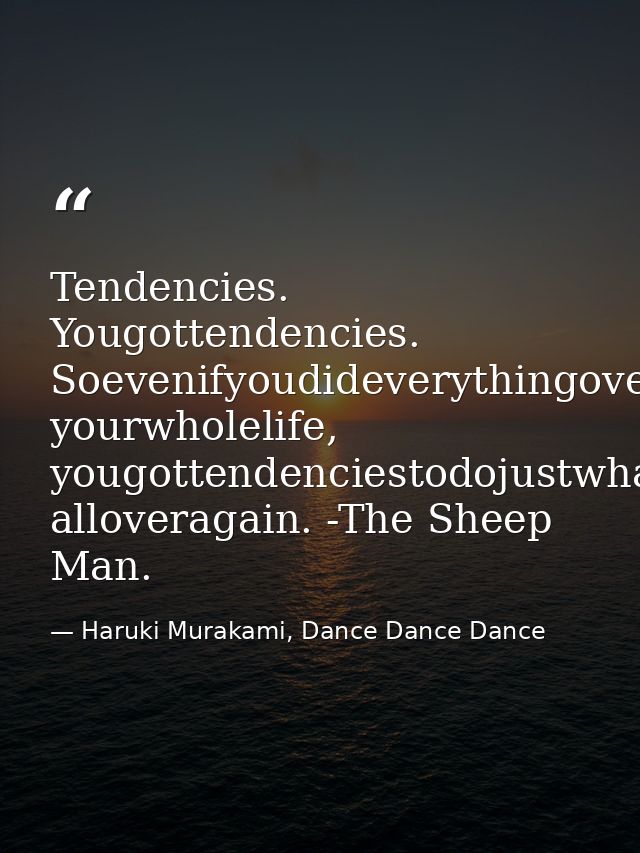 Tendencies. Yougottendencies. Soevenifyoudideverythingoveragain, yourwholelife, yougottendenciestodojustwhatyoudid, allo — Haruki Murakami, Dance Dance Dance