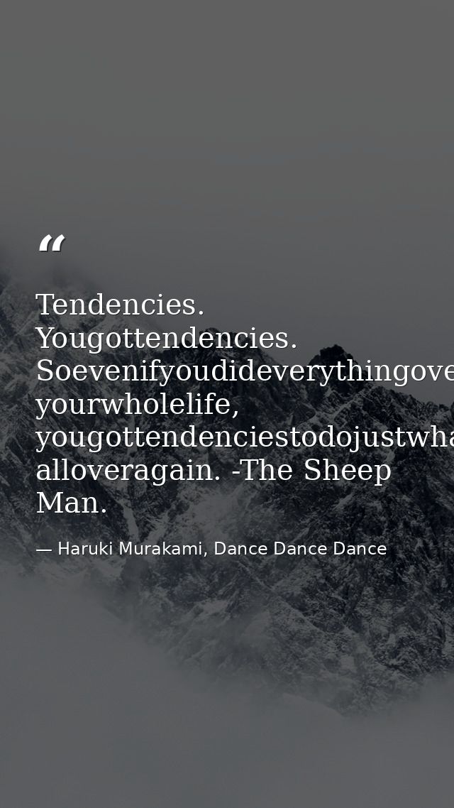 Tendencies. Yougottendencies. Soevenifyoudideverythingoveragain, yourwholelife, yougottendenciestodojustwhatyoudid, allo — Haruki Murakami, Dance Dance Dance
