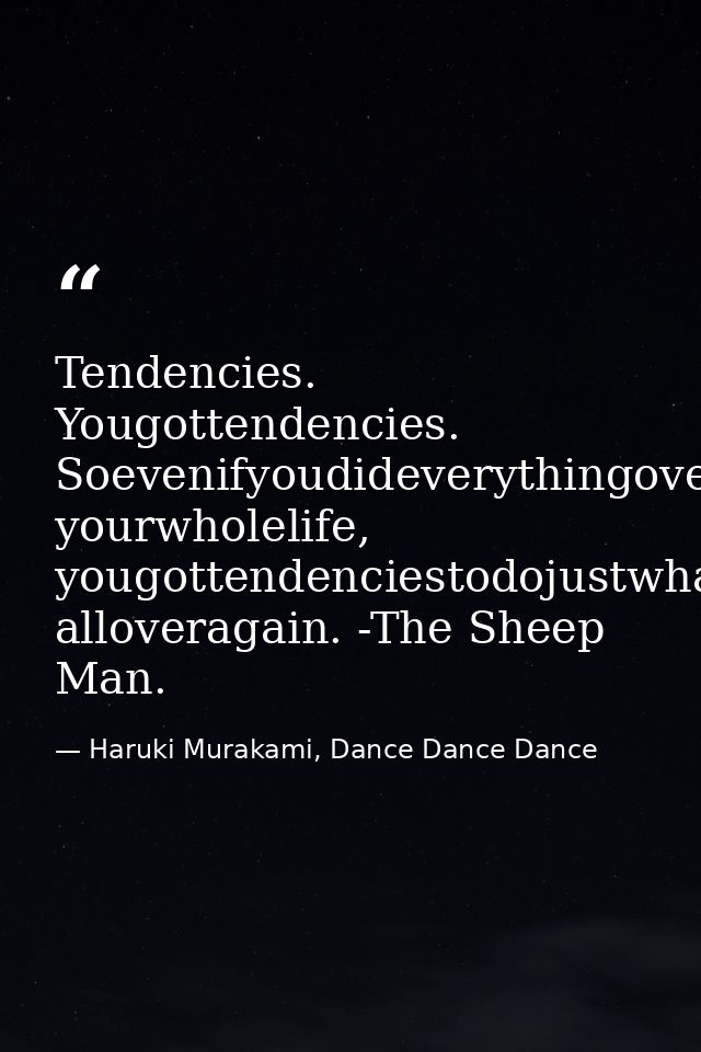 Tendencies. Yougottendencies. Soevenifyoudideverythingoveragain, yourwholelife, yougottendenciestodojustwhatyoudid, allo — Haruki Murakami, Dance Dance Dance