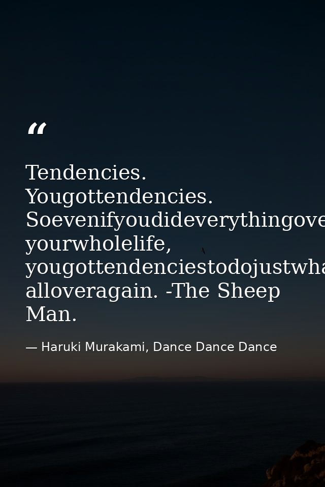 Tendencies. Yougottendencies. Soevenifyoudideverythingoveragain, yourwholelife, yougottendenciestodojustwhatyoudid, allo — Haruki Murakami, Dance Dance Dance