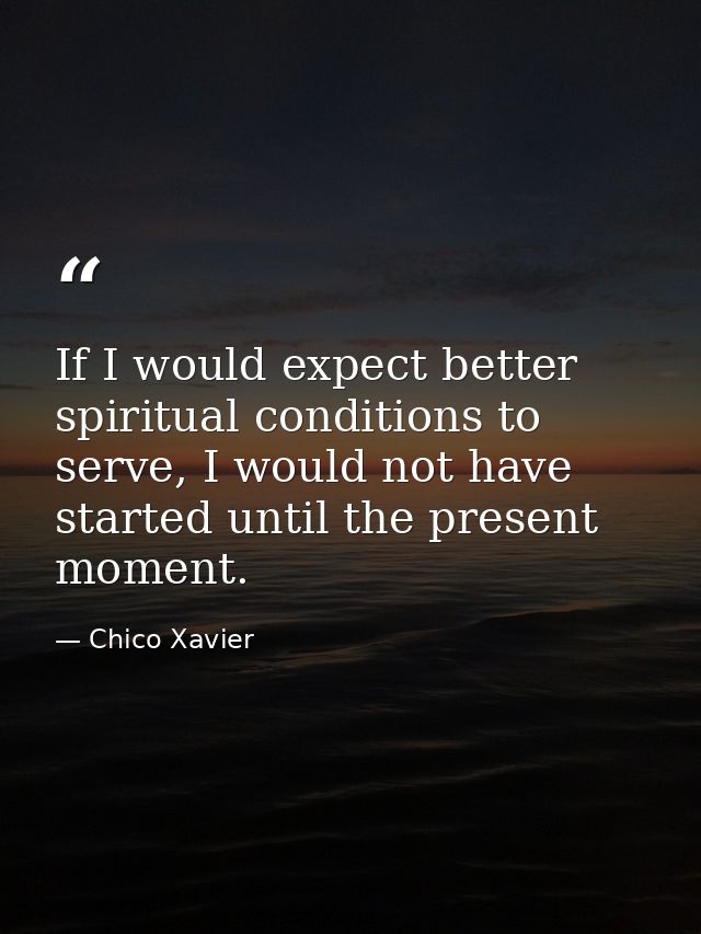 If I would expect better spiritual conditions to serve, I would not have started until the present moment. — Chico Xavier
