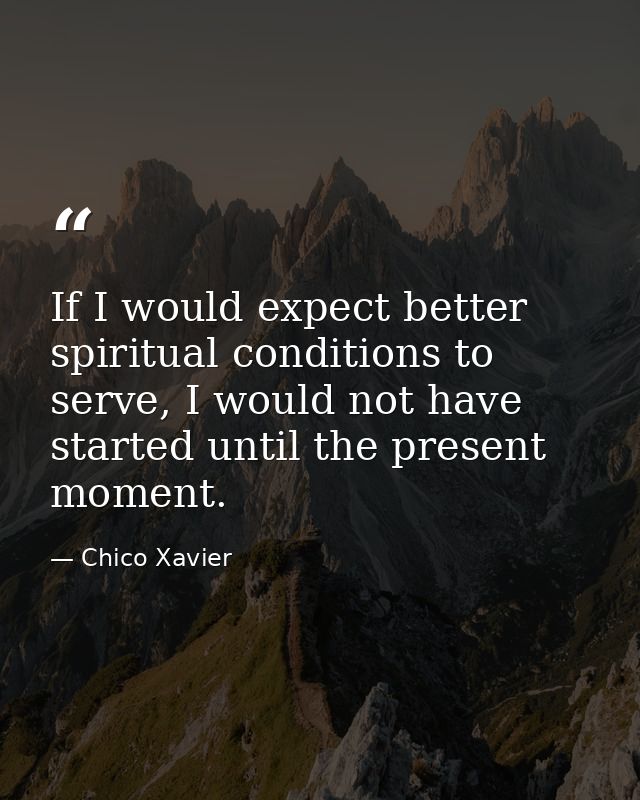 If I would expect better spiritual conditions to serve, I would not have started until the present moment. — Chico Xavier