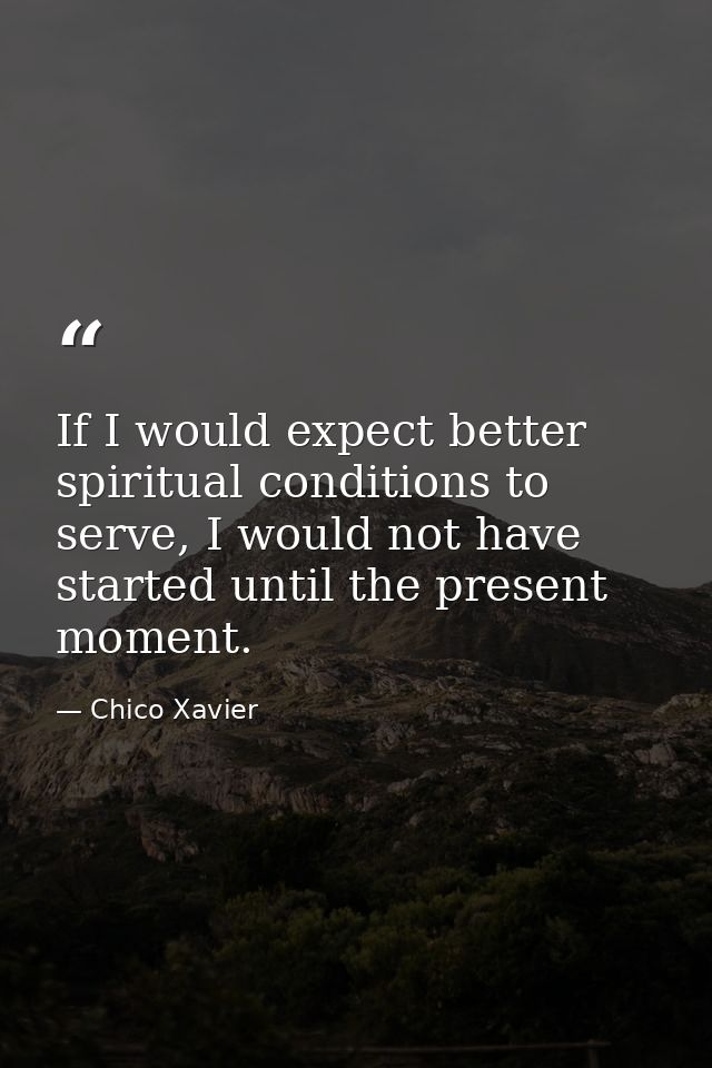 If I would expect better spiritual conditions to serve, I would not have started until the present moment. — Chico Xavier