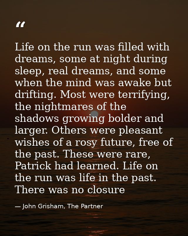 Life on the run was filled with dreams, some at night during sleep, real dreams, and some when the mind was awake but dr — John Grisham, The Partner