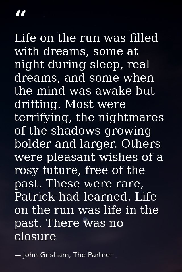 Life on the run was filled with dreams, some at night during sleep, real dreams, and some when the mind was awake but dr — John Grisham, The Partner