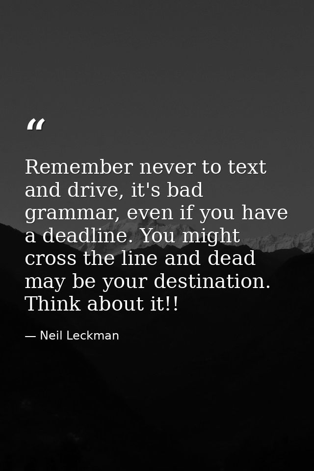 Remember never to text and drive, it's bad grammar, even if you have a deadline. You might cross the line and dead may b — Neil Leckman