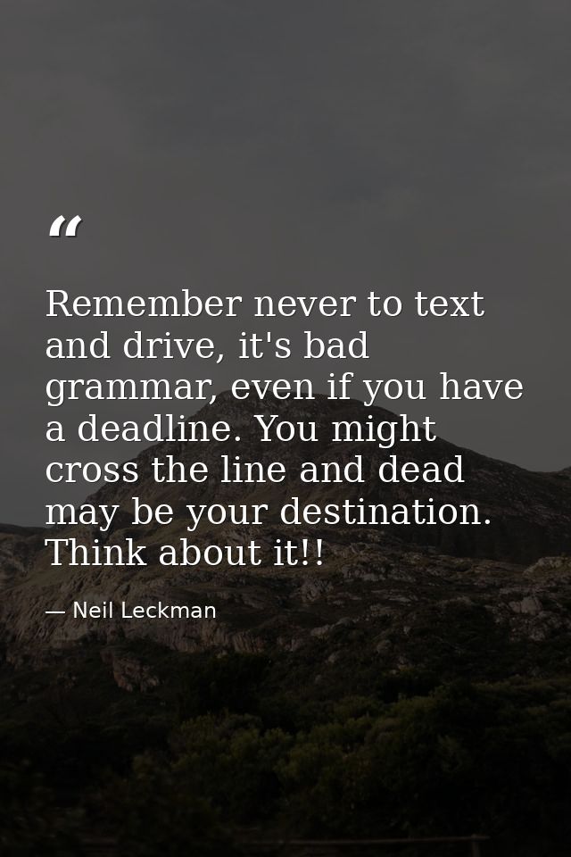 Remember never to text and drive, it's bad grammar, even if you have a deadline. You might cross the line and dead may b — Neil Leckman