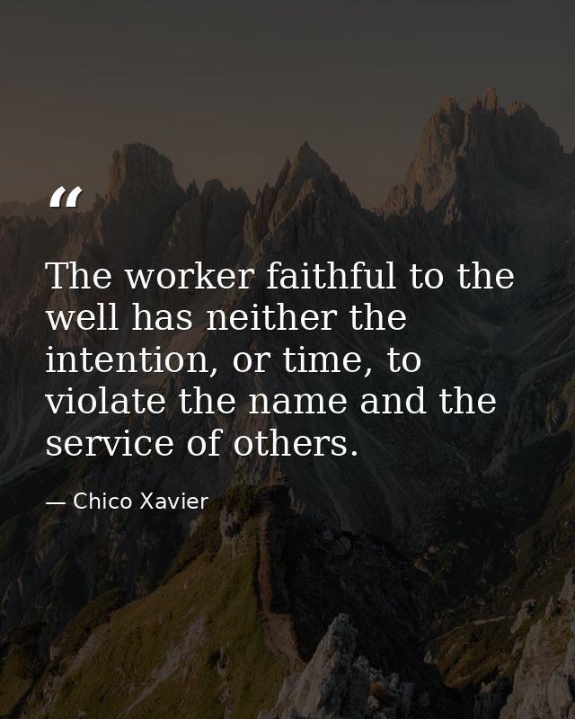 The worker faithful to the well has neither the intention, or time, to violate the name and the service of others. — Chico Xavier
