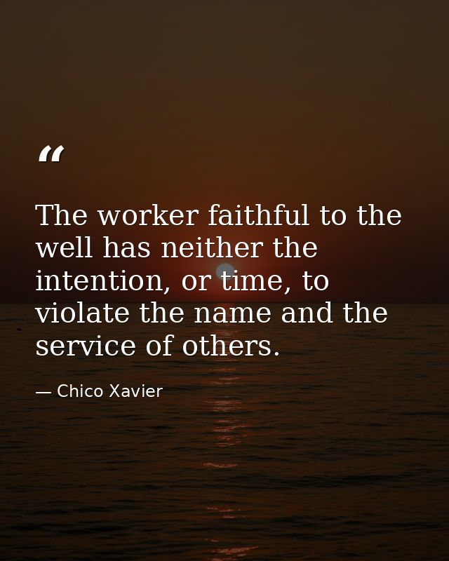 The worker faithful to the well has neither the intention, or time, to violate the name and the service of others. — Chico Xavier