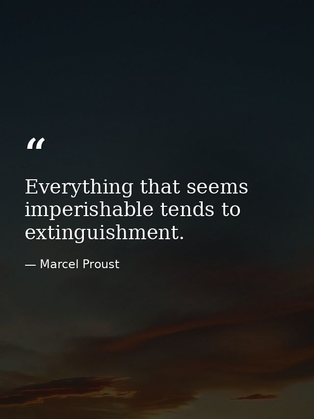 Everything that seems imperishable tends to extinguishment. — Marcel Proust