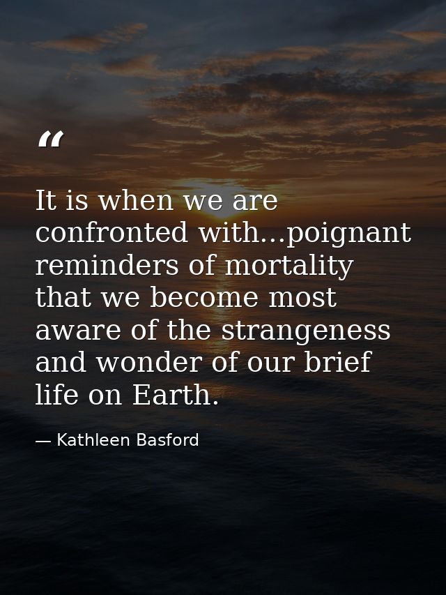 It is when we are confronted with...poignant reminders of mortality that we become most aware of the strangeness and won — Kathleen Basford
