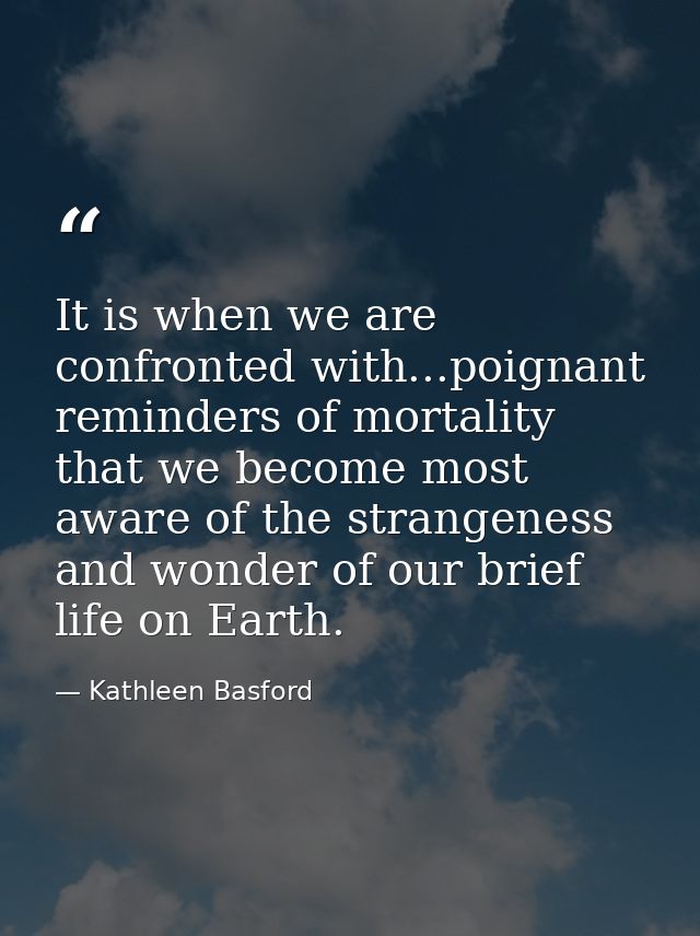 It is when we are confronted with...poignant reminders of mortality that we become most aware of the strangeness and won — Kathleen Basford