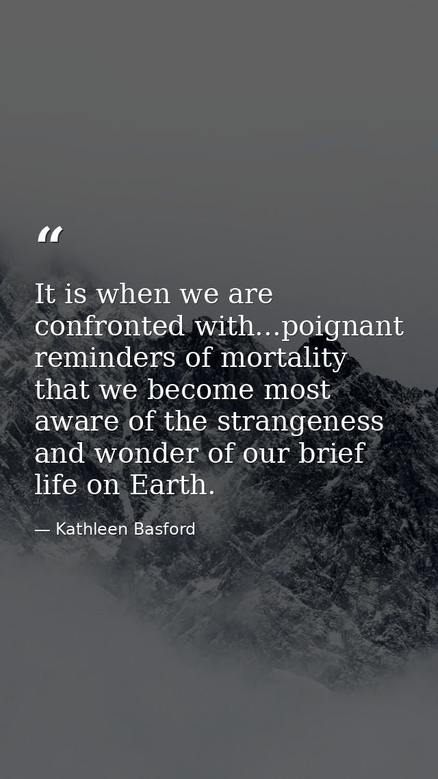 It is when we are confronted with...poignant reminders of mortality that we become most aware of the strangeness and won — Kathleen Basford