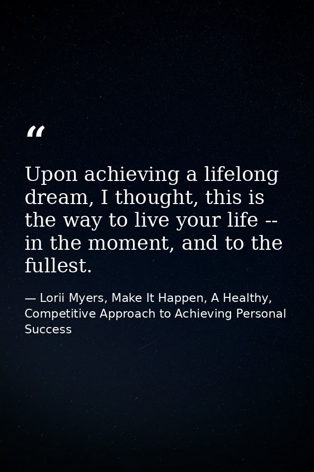 Upon achieving a lifelong dream, I thought, this is the way to live your life -- in the moment, and to the fullest. — Lorii Myers, Make It Happen, A Healthy, Competitive Approach to Achieving Personal Success