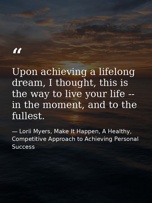 Upon achieving a lifelong dream, I thought, this is the way to live your life -- in the moment, and to the fullest. — Lorii Myers, Make It Happen, A Healthy, Competitive Approach to Achieving Personal Success