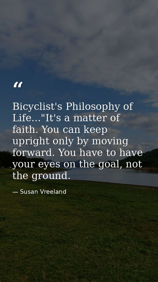 Bicyclist's Philosophy of Life..."It's a matter of faith. You can keep upright only by moving forward. You have to have  — Susan Vreeland