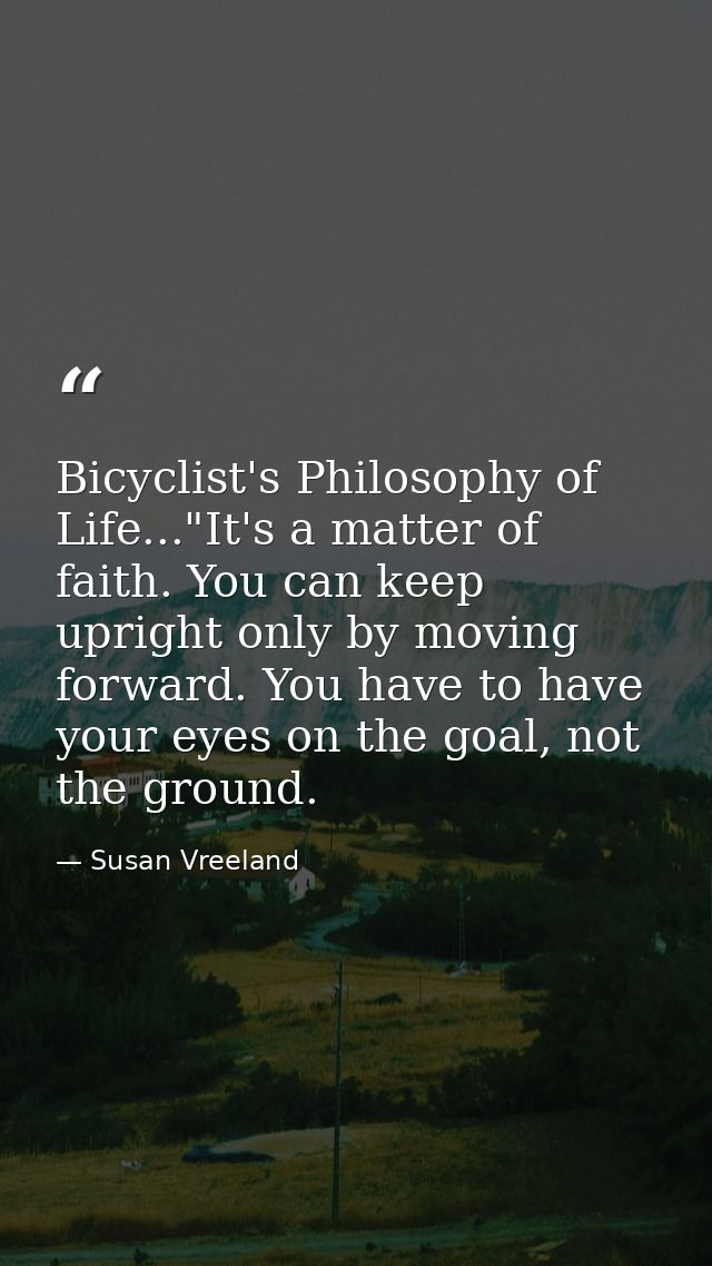Bicyclist's Philosophy of Life..."It's a matter of faith. You can keep upright only by moving forward. You have to have  — Susan Vreeland