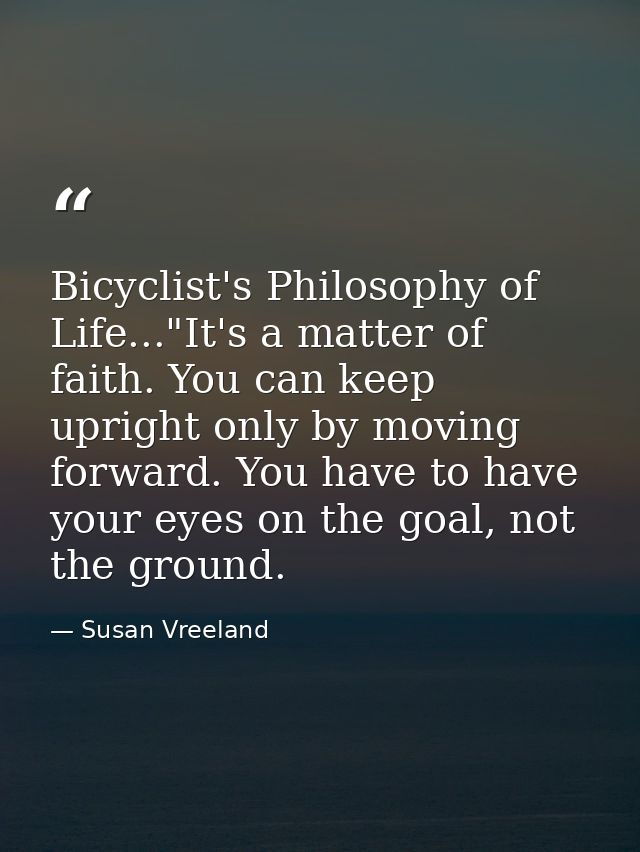 Bicyclist's Philosophy of Life..."It's a matter of faith. You can keep upright only by moving forward. You have to have  — Susan Vreeland