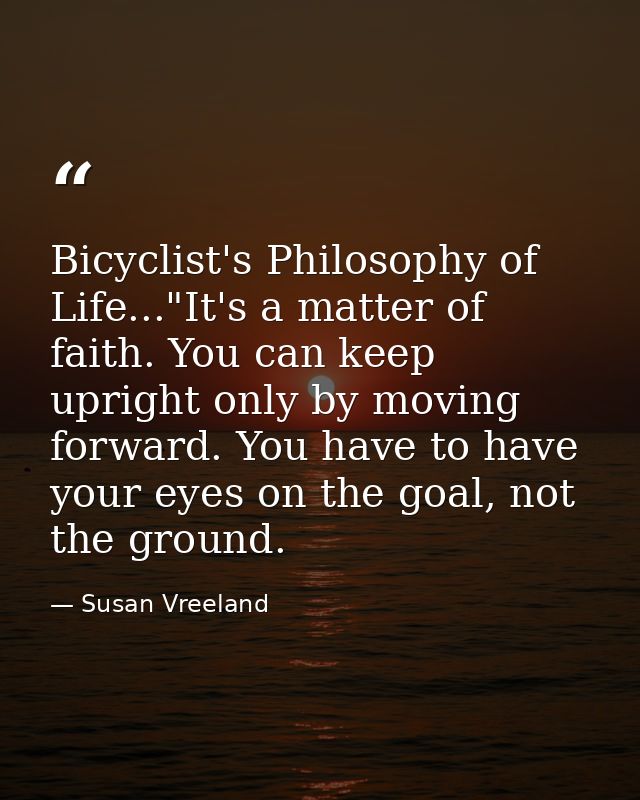 Bicyclist's Philosophy of Life..."It's a matter of faith. You can keep upright only by moving forward. You have to have  — Susan Vreeland
