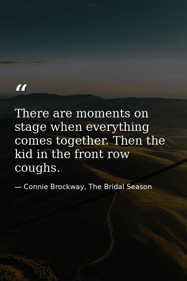 There are moments on stage when everything comes together. Then the kid in the front row coughs. — Connie Brockway, The Bridal Season