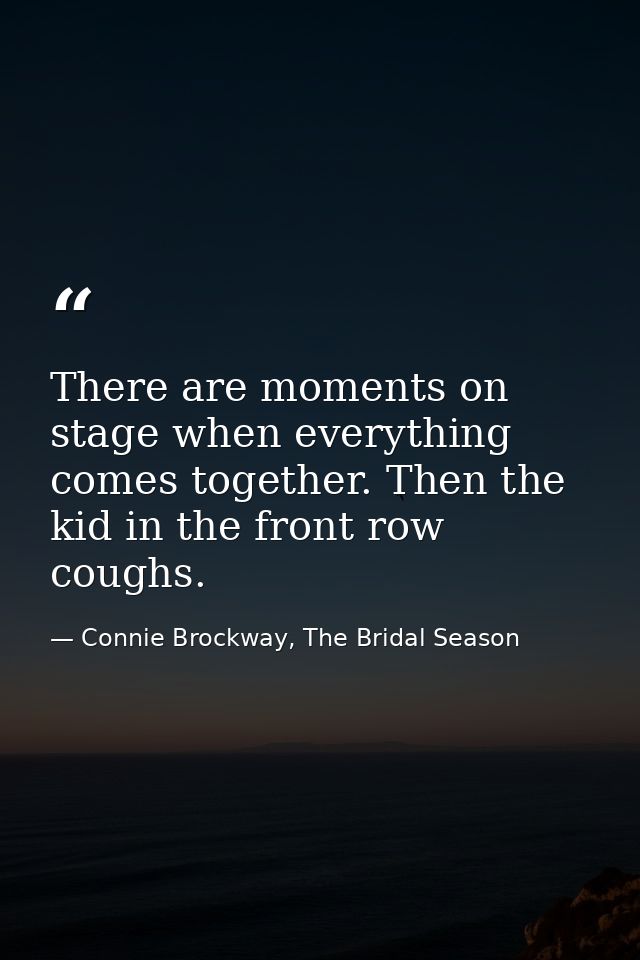 There are moments on stage when everything comes together. Then the kid in the front row coughs. — Connie Brockway, The Bridal Season