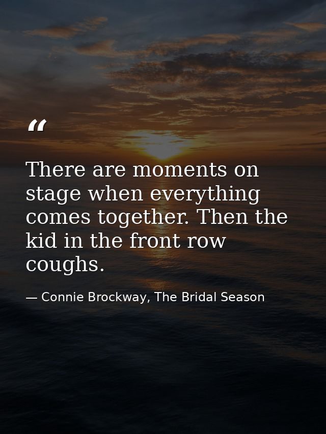 There are moments on stage when everything comes together. Then the kid in the front row coughs. — Connie Brockway, The Bridal Season