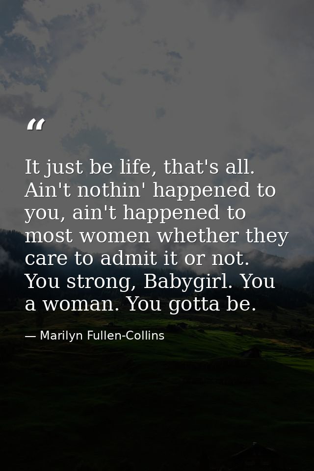 It just be life, that's all. Ain't nothin' happened to you, ain't happened to most women whether they care to admit it o — Marilyn Fullen-Collins