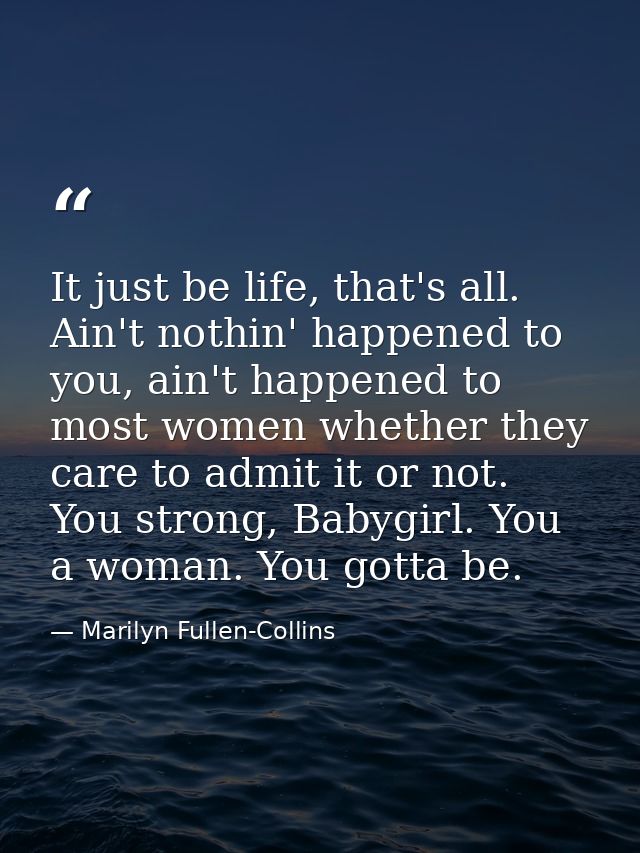 It just be life, that's all. Ain't nothin' happened to you, ain't happened to most women whether they care to admit it o — Marilyn Fullen-Collins