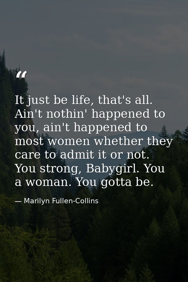 It just be life, that's all. Ain't nothin' happened to you, ain't happened to most women whether they care to admit it o — Marilyn Fullen-Collins