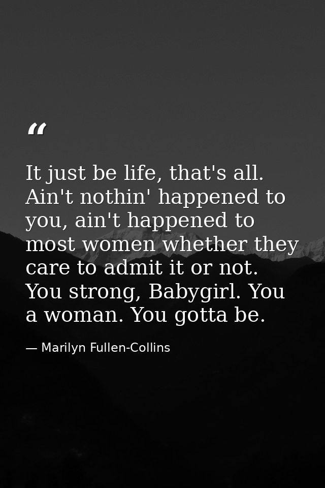 It just be life, that's all. Ain't nothin' happened to you, ain't happened to most women whether they care to admit it o — Marilyn Fullen-Collins