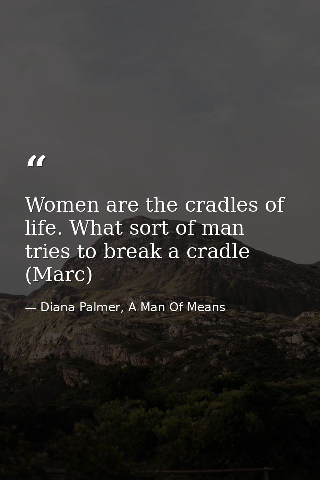 Women are the cradles of life. What sort of man tries to break a cradle (Marc) — Diana Palmer, A Man Of Means