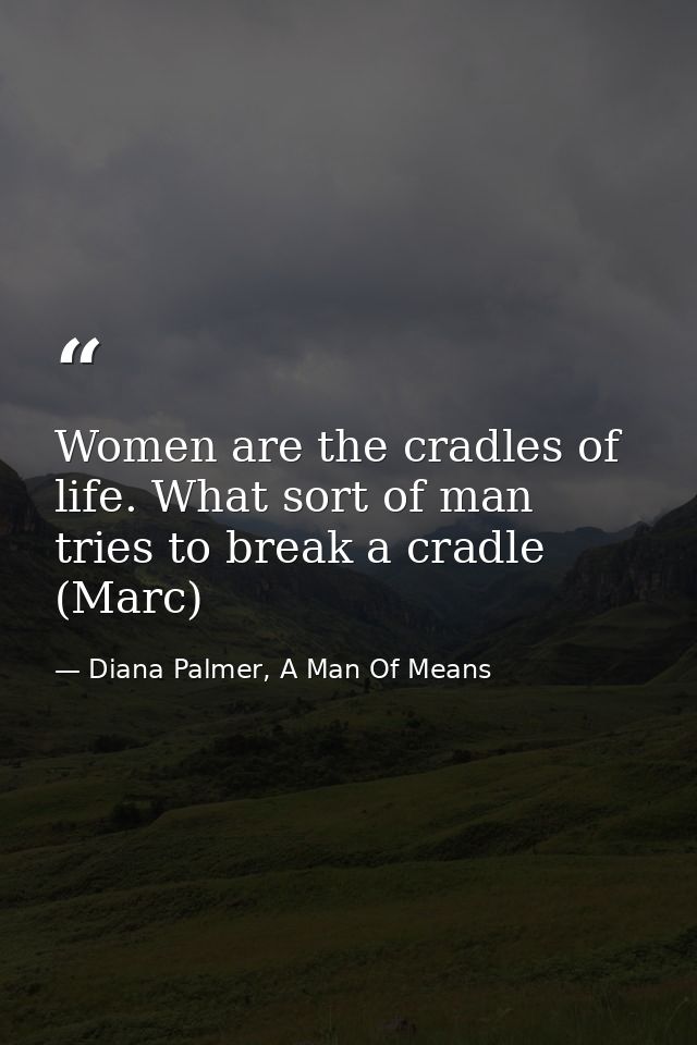 Women are the cradles of life. What sort of man tries to break a cradle (Marc) — Diana Palmer, A Man Of Means