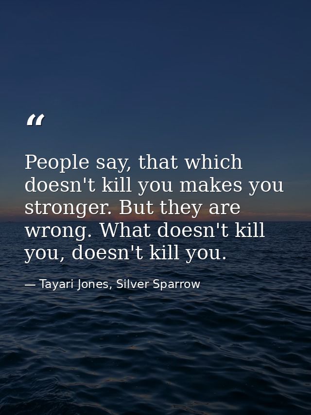 People say, that which doesn't kill you makes you stronger. But they are wrong. What doesn't kill you, doesn't kill you. — Tayari Jones, Silver Sparrow