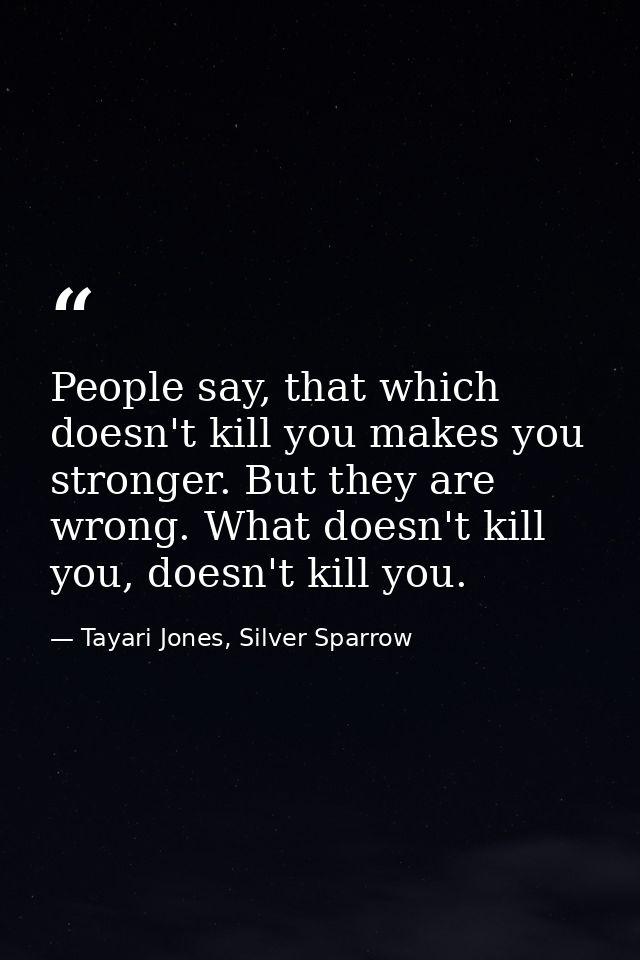 People say, that which doesn't kill you makes you stronger. But they are wrong. What doesn't kill you, doesn't kill you. — Tayari Jones, Silver Sparrow