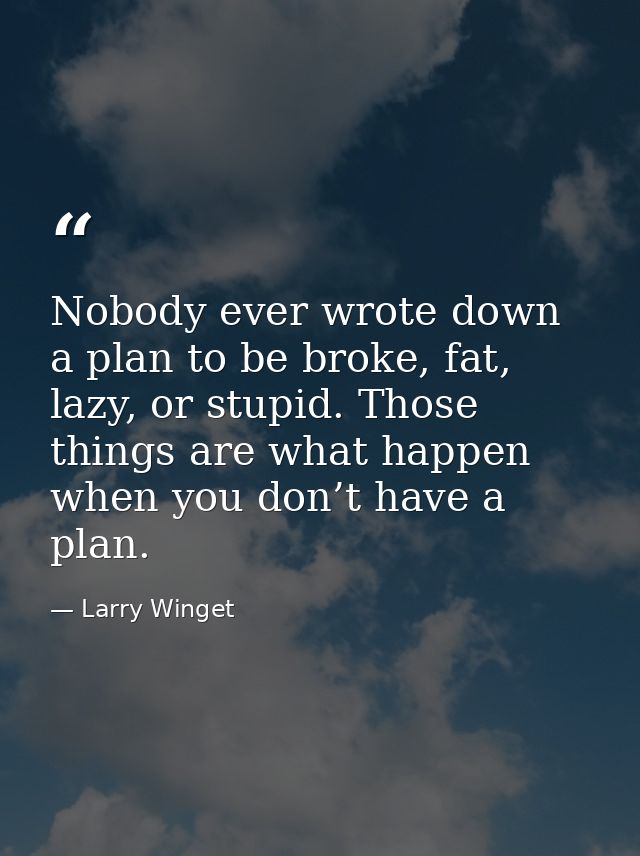 Nobody ever wrote down a plan to be broke, fat, lazy, or stupid. Those things are what happen when you don’t have a plan — Larry Winget
