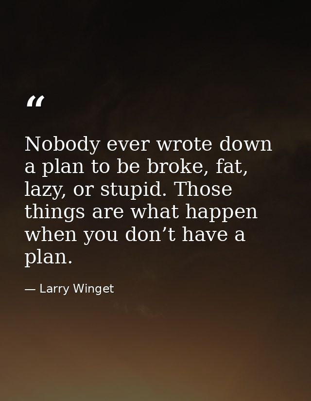 Nobody ever wrote down a plan to be broke, fat, lazy, or stupid. Those things are what happen when you don’t have a plan — Larry Winget