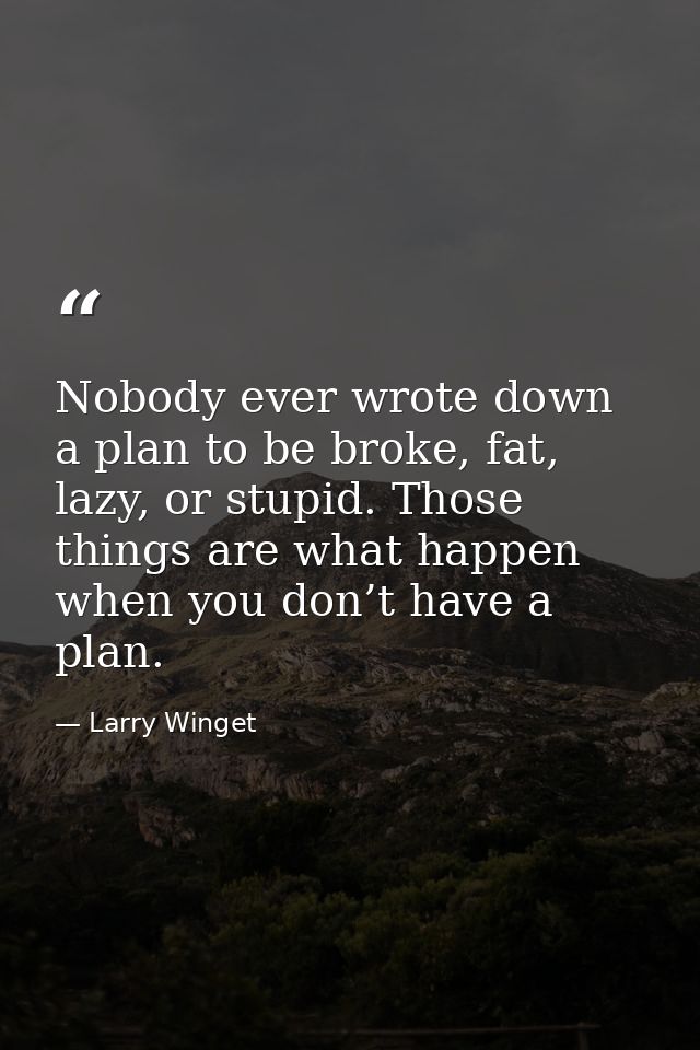 Nobody ever wrote down a plan to be broke, fat, lazy, or stupid. Those things are what happen when you don’t have a plan — Larry Winget