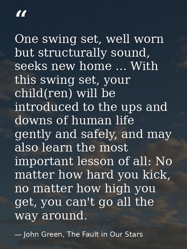One swing set, well worn but structurally sound, seeks new home ... With this swing set, your child(ren) will be introdu — John Green, The Fault in Our Stars