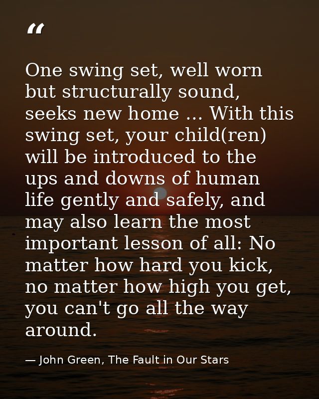 One swing set, well worn but structurally sound, seeks new home ... With this swing set, your child(ren) will be introdu — John Green, The Fault in Our Stars