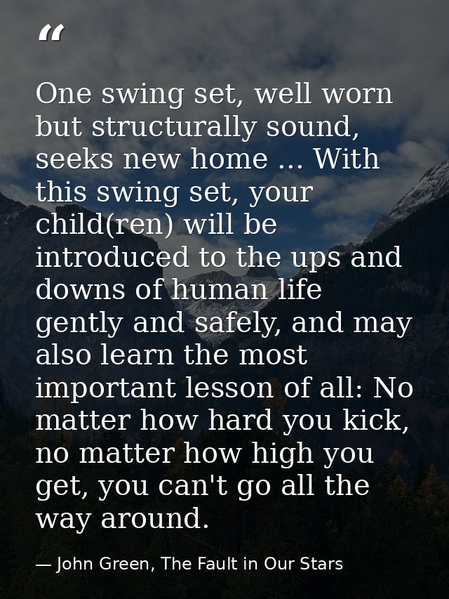 One swing set, well worn but structurally sound, seeks new home ... With this swing set, your child(ren) will be introdu — John Green, The Fault in Our Stars