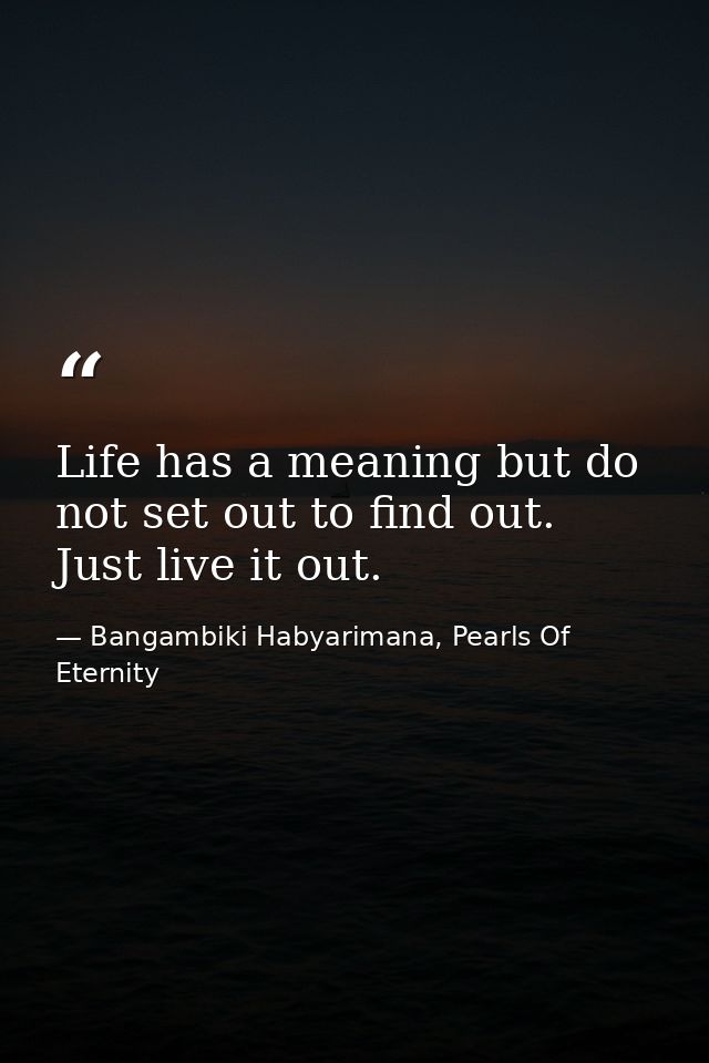 Life has a meaning but do not set out to find out. Just live it out. — Bangambiki Habyarimana, Pearls Of Eternity