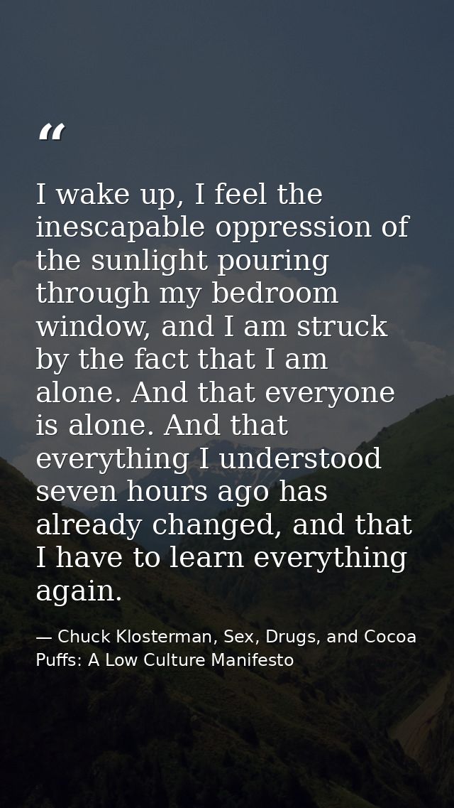 I wake up, I feel the inescapable oppression of the sunlight pouring through my bedroom window, and I am struck by the f — Chuck Klosterman, Sex, Drugs, and Cocoa Puffs: A Low Culture Manifesto