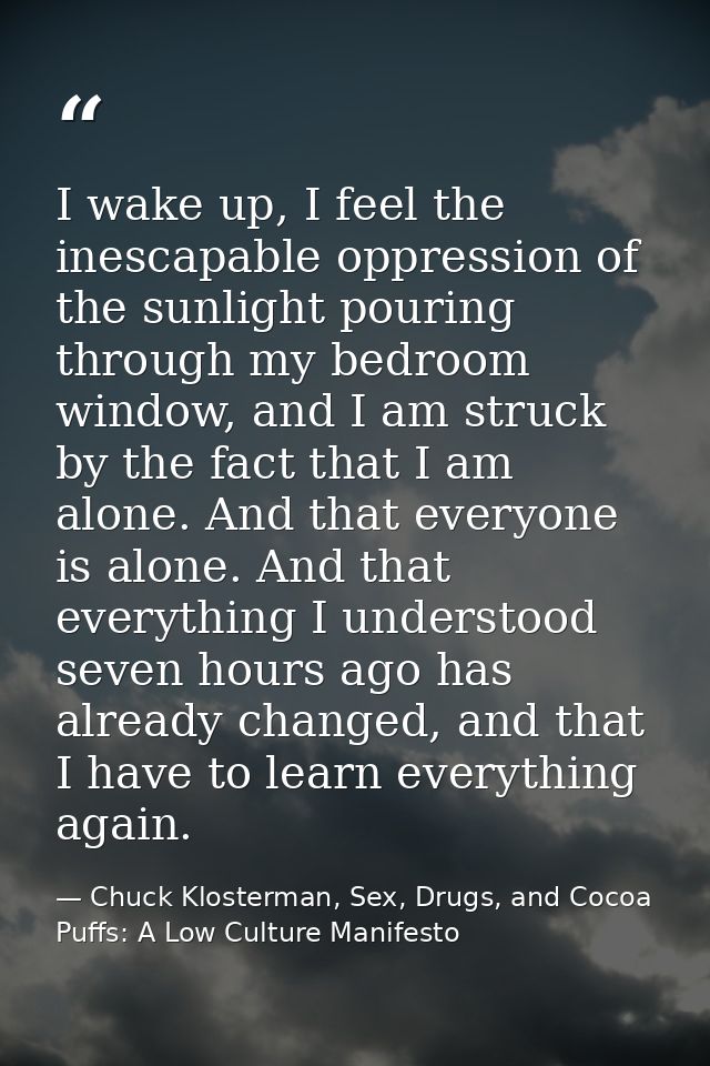 I wake up, I feel the inescapable oppression of the sunlight pouring through my bedroom window, and I am struck by the f — Chuck Klosterman, Sex, Drugs, and Cocoa Puffs: A Low Culture Manifesto