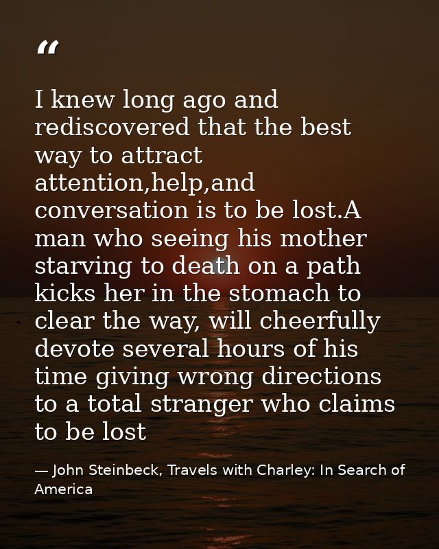 I knew long ago and rediscovered that the best way to attract attention,help,and conversation is to be lost.A man who se — John Steinbeck, Travels with Charley: In Search of America