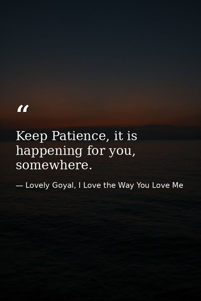 Keep Patience, it is happening for you, somewhere. — Lovely Goyal, I Love the Way You Love Me