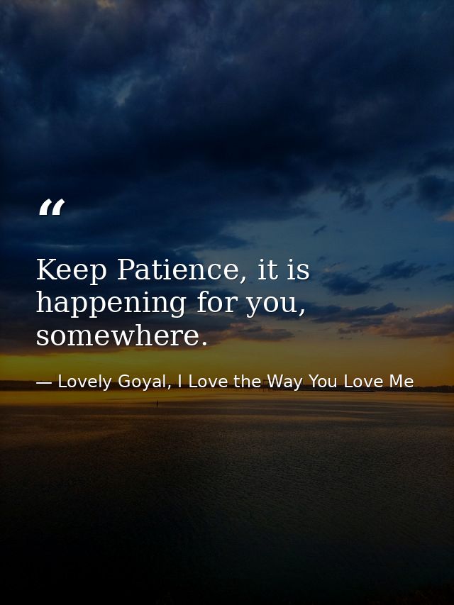 Keep Patience, it is happening for you, somewhere. — Lovely Goyal, I Love the Way You Love Me