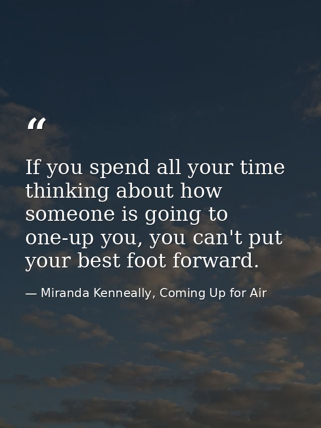 If you spend all your time thinking about how someone is going to one-up you, you can't put your best foot forward. — Miranda Kenneally, Coming Up for Air